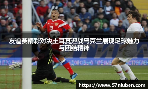 友谊赛精彩对决土耳其迎战乌克兰展现足球魅力与团结精神