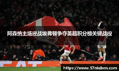 阿森纳主场迎战埃弗顿争夺英超积分榜关键战役