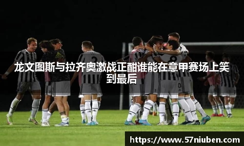 龙文图斯与拉齐奥激战正酣谁能在意甲赛场上笑到最后