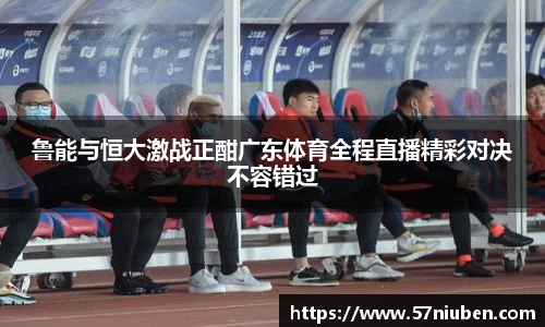 鲁能与恒大激战正酣广东体育全程直播精彩对决不容错过