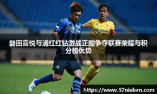 磐田喜悦与浦红红钻激战正酣争夺联赛荣耀与积分榜优势