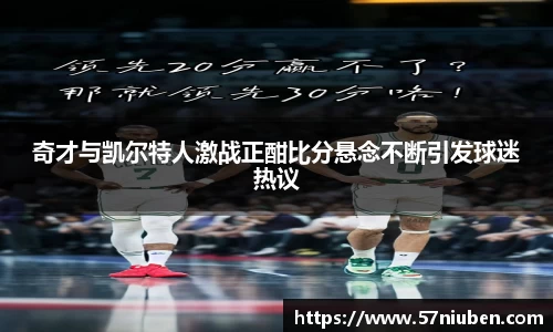 奇才与凯尔特人激战正酣比分悬念不断引发球迷热议